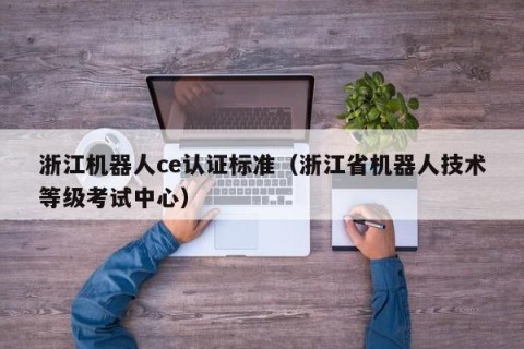 浙江机器人ce认证标准（浙江省机器人技术等级考试中心）