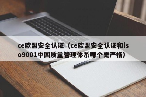 ce欧盟安全认证（ce欧盟安全认证和iso9001中国质量管理体系哪个更严格）