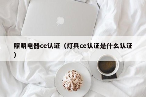 照明电器ce认证（灯具ce认证是什么认证）