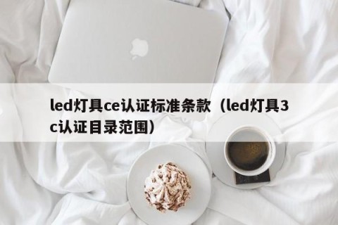 led灯具ce认证标准条款（led灯具3c认证目录范围）