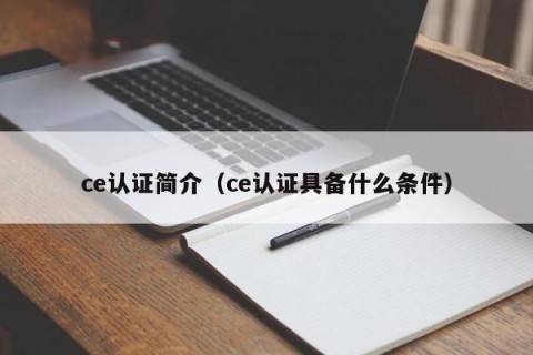 ce认证简介（ce认证具备什么条件）