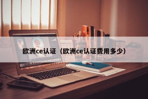 欧洲ce认证（欧洲ce认证费用多少）