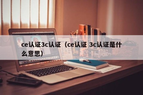 ce认证3c认证（ce认证 3c认证是什么意思）