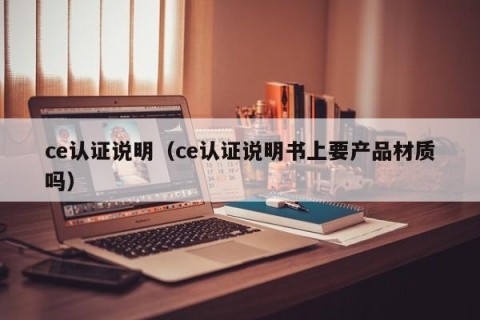 ce认证说明（ce认证说明书上要产品材质吗）