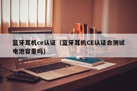 蓝牙耳机ce认证（蓝牙耳机CE认证会测试电池容量吗）