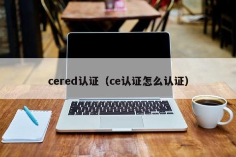 cered认证（ce认证怎么认证）