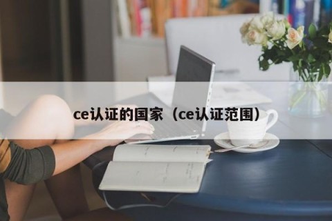 ce认证的国家（ce认证范围）