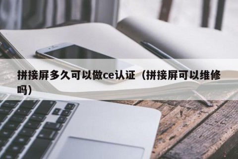 拼接屏多久可以做ce认证（拼接屏可以维修吗）