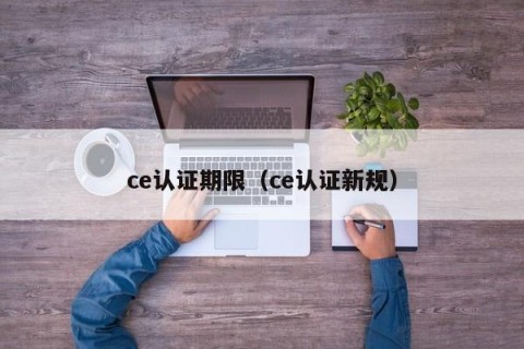 ce认证期限（ce认证新规）