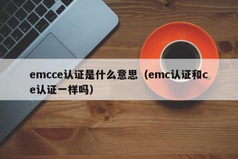 emcce认证是什么意思（emc认证和ce认证一样吗）