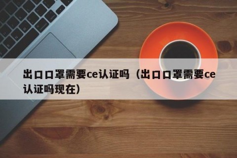 出口口罩需要ce认证吗（出口口罩需要ce认证吗现在）