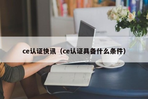 ce认证快讯（ce认证具备什么条件）