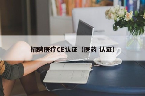 招聘医疗CE认证（医药 认证）