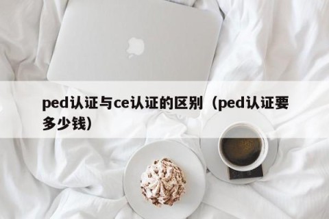 ped认证与ce认证的区别（ped认证要多少钱）