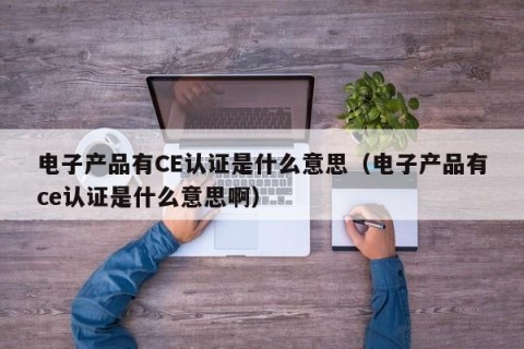 电子产品有CE认证是什么意思（电子产品有ce认证是什么意思啊）