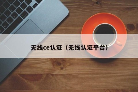 无线ce认证（无线认证平台）