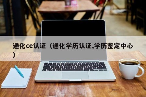 通化ce认证（通化学历认证,学历鉴定中心）