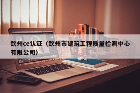 钦州ce认证（钦州市建筑工程质量检测中心有限公司）