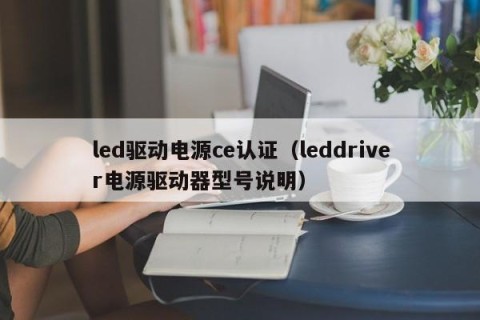 led驱动电源ce认证（leddriver电源驱动器型号说明）