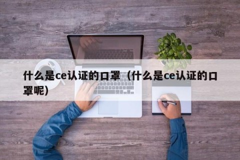 什么是ce认证的口罩（什么是ce认证的口罩呢）