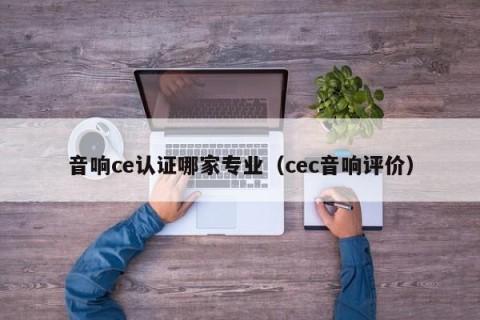 音响ce认证哪家专业（cec音响评价）