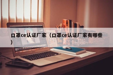 口罩ce认证厂家（口罩ce认证厂家有哪些）