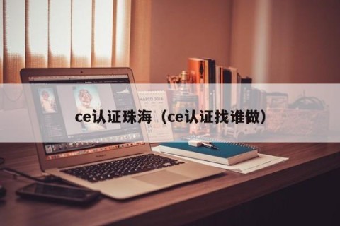 ce认证珠海（ce认证找谁做）