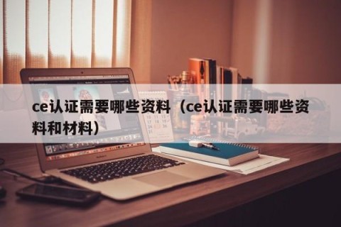 ce认证需要哪些资料（ce认证需要哪些资料和材料）