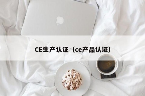 CE生产认证（ce产品认证）