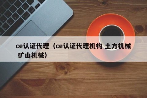 ce认证代理（ce认证代理机构 土方机械 矿山机械）