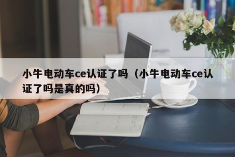 小牛电动车ce认证了吗（小牛电动车ce认证了吗是真的吗）