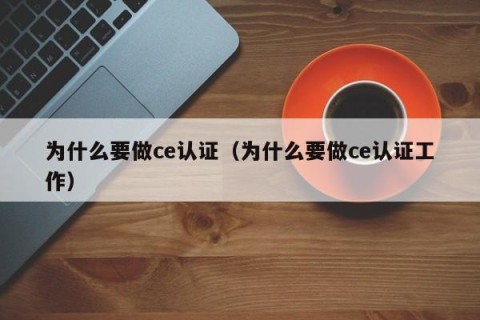 为什么要做ce认证（为什么要做ce认证工作）