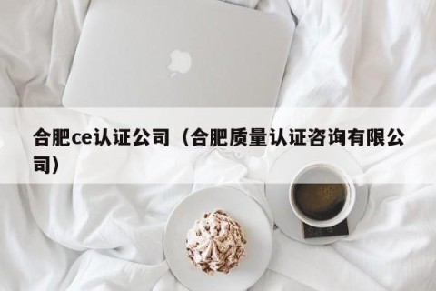 合肥ce认证公司（合肥质量认证咨询有限公司）