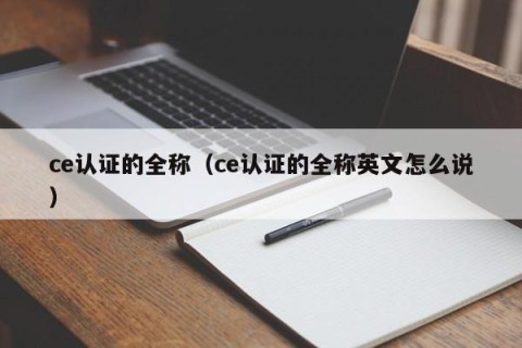 ce认证的全称（ce认证的全称英文怎么说）