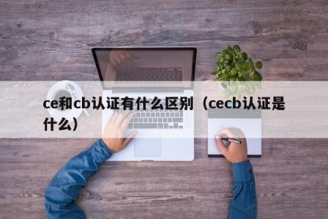 ce和cb认证有什么区别（cecb认证是什么）