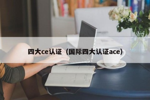 四大ce认证（国际四大认证ace）