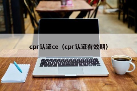 cpr认证ce（cpr认证有效期）