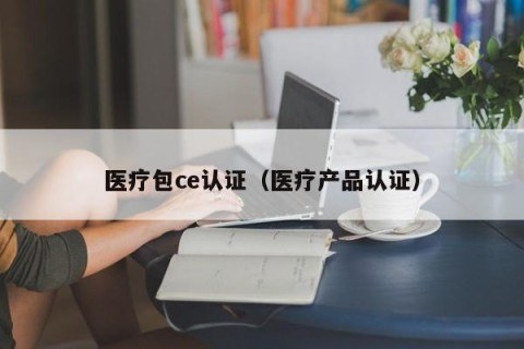 医疗包ce认证（医疗产品认证）