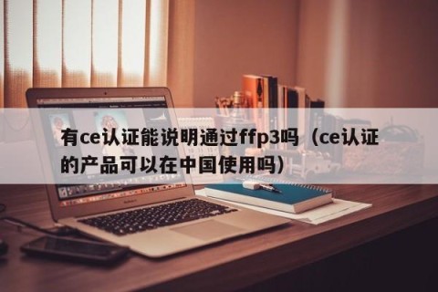 有ce认证能说明通过ffp3吗（ce认证的产品可以在中国使用吗）