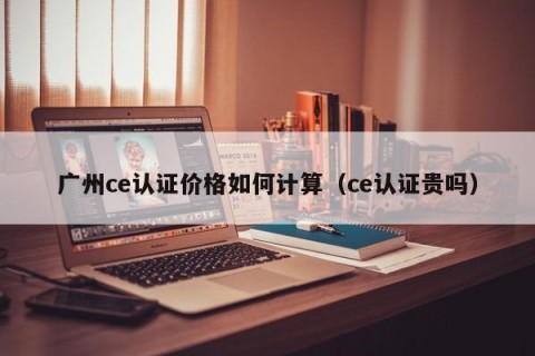 广州ce认证价格如何计算（ce认证贵吗）