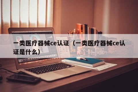 一类医疗器械ce认证（一类医疗器械ce认证是什么）