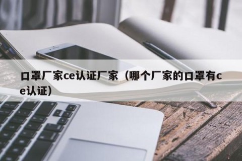 口罩厂家ce认证厂家（哪个厂家的口罩有ce认证）