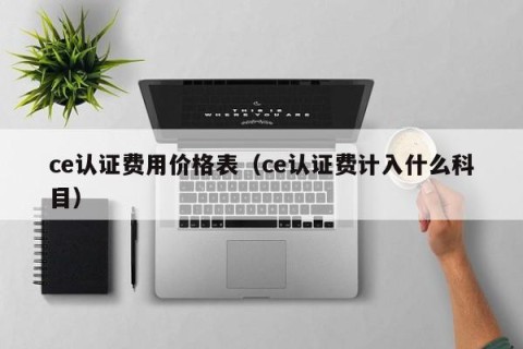 ce认证费用价格表（ce认证费计入什么科目）