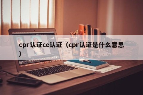 cpr认证ce认证（cpr认证是什么意思）