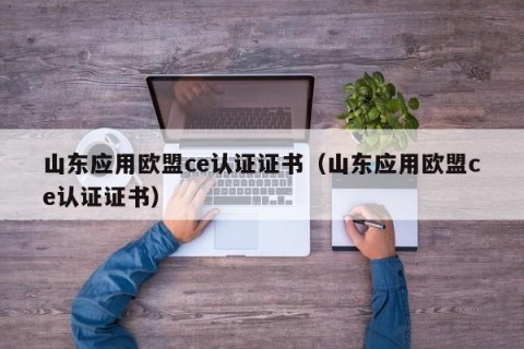 山东应用欧盟ce认证证书（山东应用欧盟ce认证证书）