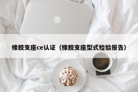 橡胶支座ce认证（橡胶支座型式检验报告）