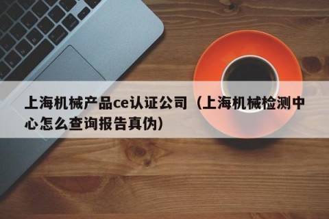 上海机械产品ce认证公司（上海机械检测中心怎么查询报告真伪）