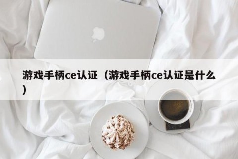 游戏手柄ce认证（游戏手柄ce认证是什么）