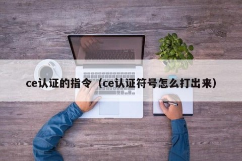 ce认证的指令（ce认证符号怎么打出来）