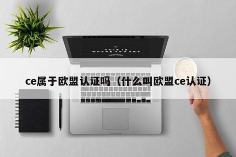 ce属于欧盟认证吗（什么叫欧盟ce认证）